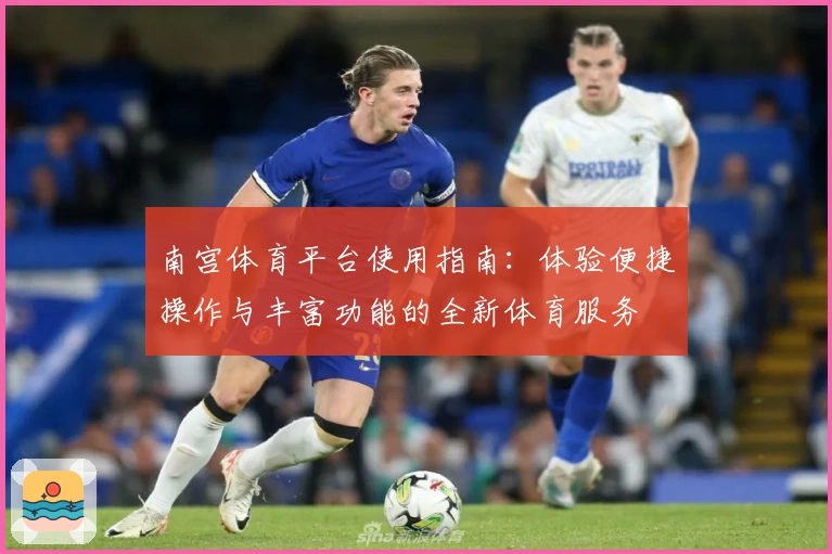 南宫体育平台使用指南：体验便捷操作与丰富功能的全新体育服务