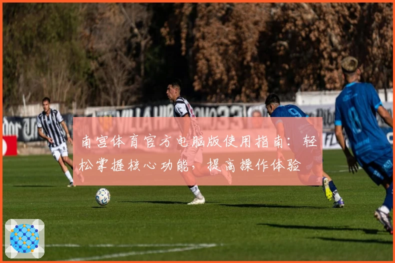 南宫体育官方电脑版使用指南：轻松掌握核心功能，提高操作体验