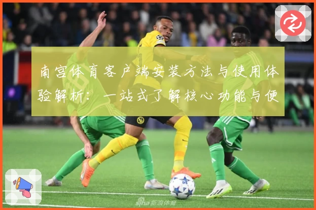 南宫体育客户端安装方法与使用体验解析：一站式了解核心功能与便捷操作技巧