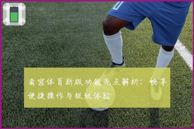 南宫体育新版功能亮点解析：畅享便捷操作与极致体验