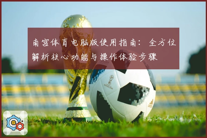南宫体育电脑版使用指南：全方位解析核心功能与操作体验步骤