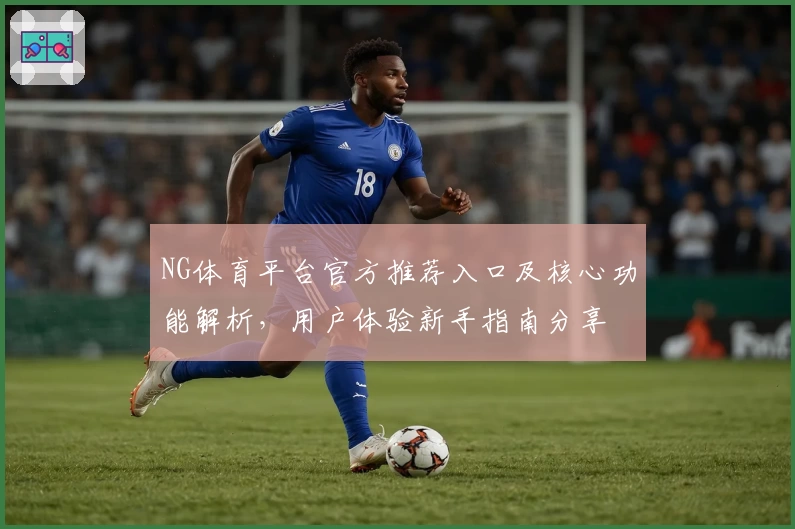 NG体育平台官方推荐入口及核心功能解析，用户体验新手指南分享