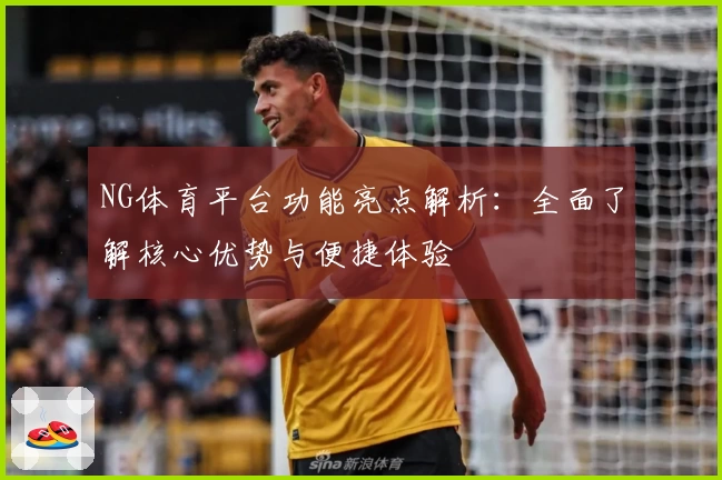 NG体育平台功能亮点解析：全面了解核心优势与便捷体验