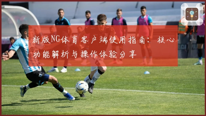 新版NG体育客户端使用指南：核心功能解析与操作体验分享