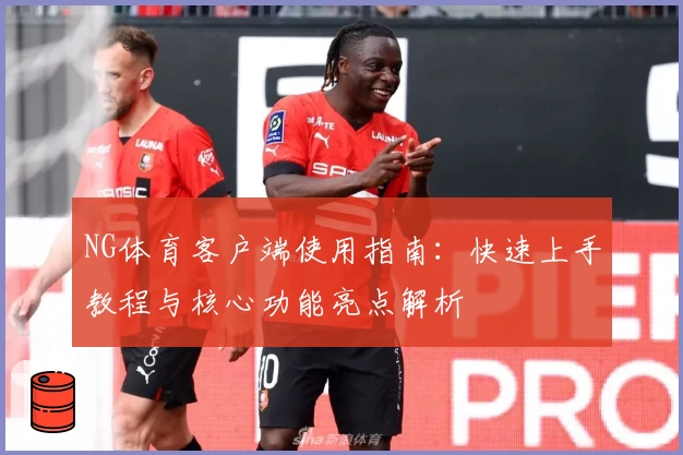 NG体育客户端使用指南：快速上手教程与核心功能亮点解析