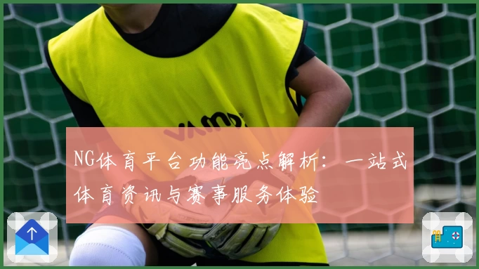 NG体育平台功能亮点解析：一站式体育资讯与赛事服务体验