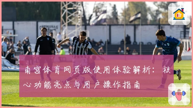 南宫体育网页版使用体验解析：核心功能亮点与用户操作指南