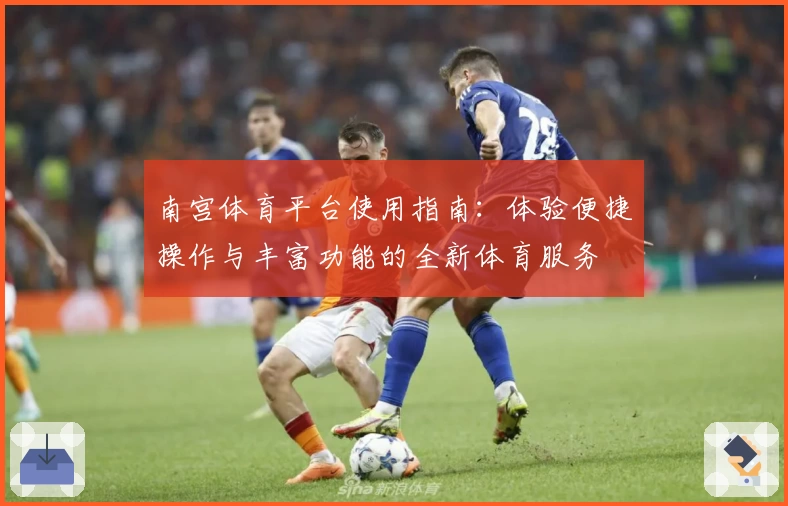 南宫体育平台使用指南：体验便捷操作与丰富功能的全新体育服务