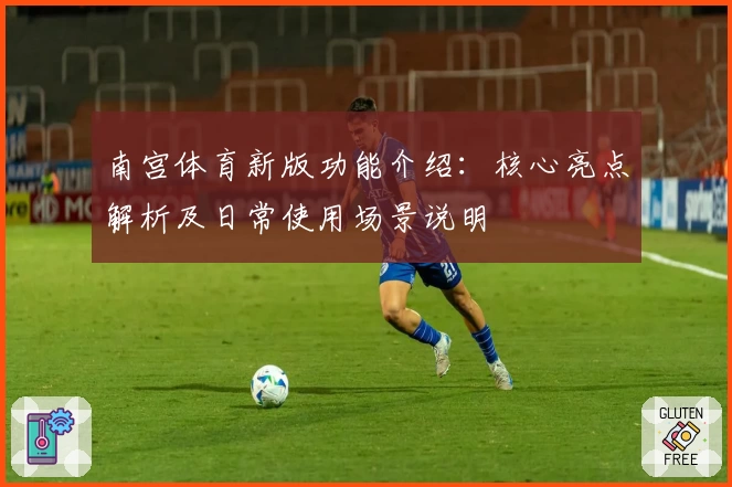南宫体育新版功能介绍：核心亮点解析及日常使用场景说明