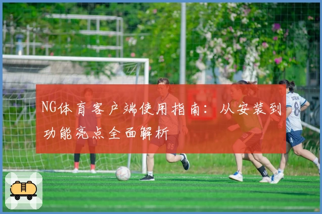 NG体育客户端使用指南：从安装到功能亮点全面解析