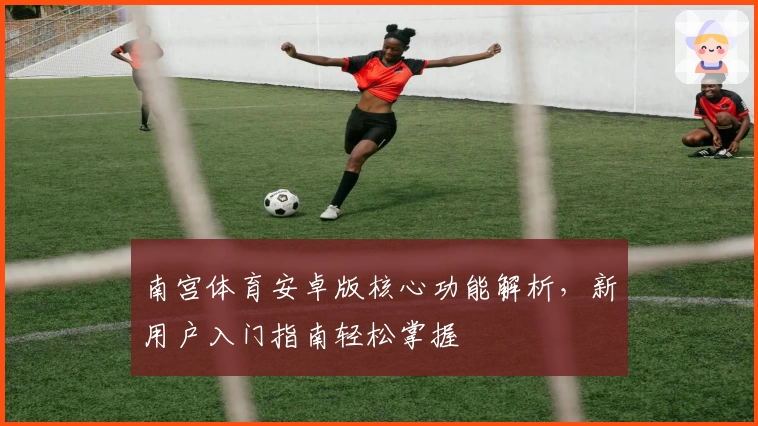 南宫体育安卓版核心功能解析，新用户入门指南轻松掌握