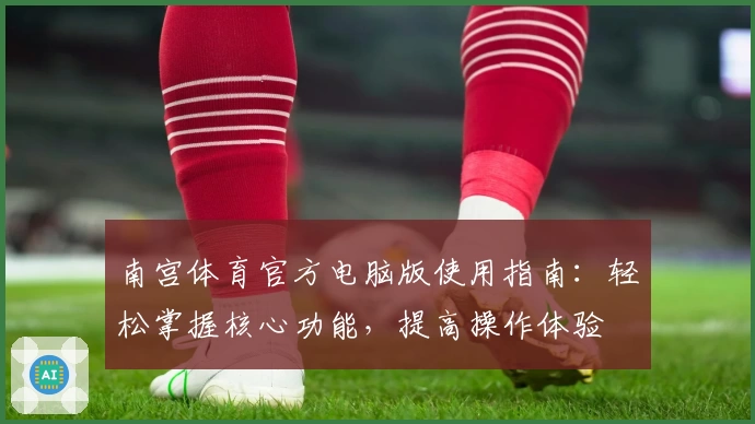 南宫体育官方电脑版使用指南：轻松掌握核心功能，提高操作体验