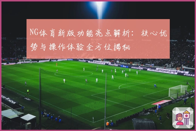 NG体育新版功能亮点解析：核心优势与操作体验全方位揭秘
