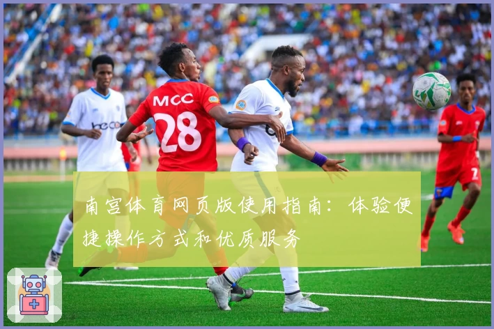南宫体育网页版使用指南：体验便捷操作方式和优质服务