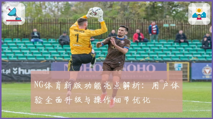 NG体育新版功能亮点解析：用户体验全面升级与操作细节优化