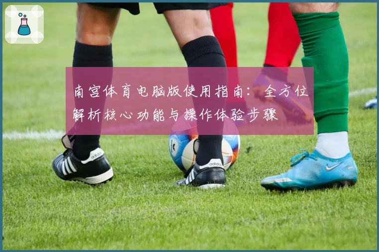 南宫体育电脑版使用指南：全方位解析核心功能与操作体验步骤
