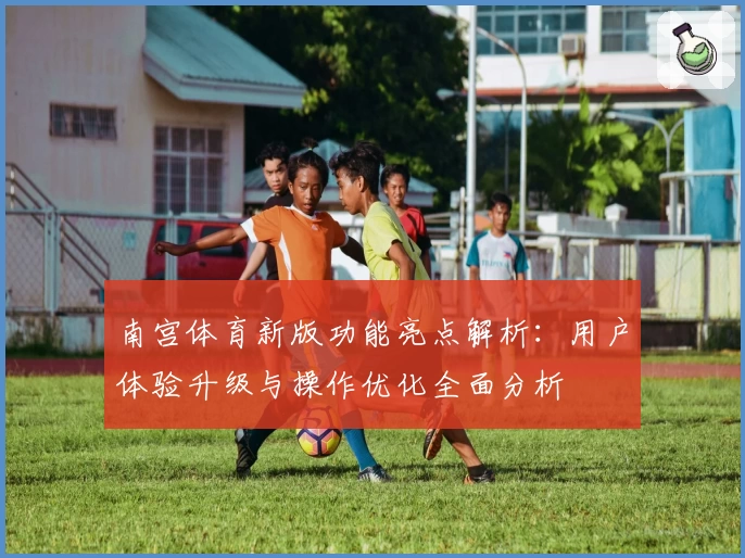 南宫体育新版功能亮点解析：用户体验升级与操作优化全面分析