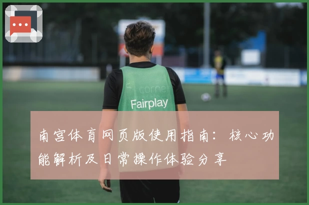 南宫体育网页版使用指南：核心功能解析及日常操作体验分享