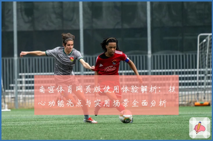 南宫体育网页版使用体验解析：核心功能亮点与实用场景全面分析
