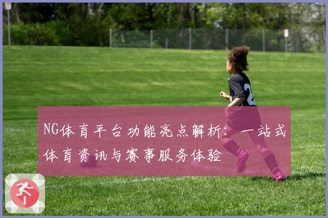 NG体育平台功能亮点解析：一站式体育资讯与赛事服务体验